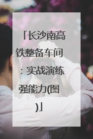 长沙南高铁整备车间：实战演练强能力(图)